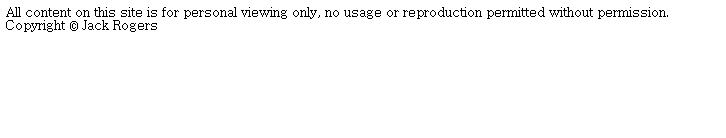 Text Box: All content on this site is for personal viewing only, no usage or reproduction permitted without permission.&nbsp;&nbsp;&nbsp;&nbsp;&nbsp; Copyright � Jack Rogers
&nbsp;
